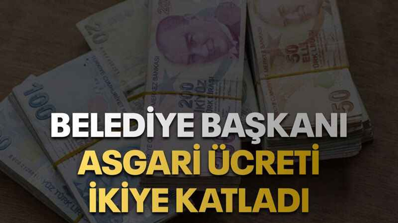 Belediye başkanı, asgari ücreti ikiye katladı